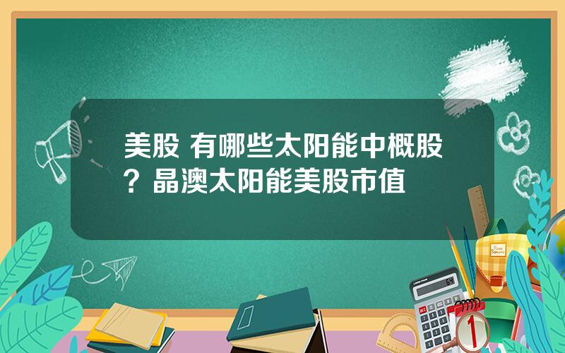 美股 有哪些太阳能中概股？晶澳太阳能美股市值